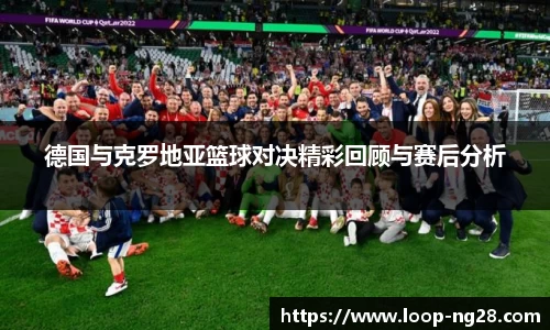 德国与克罗地亚篮球对决精彩回顾与赛后分析