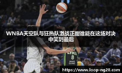 WNBA天空队与狂热队激战正酣谁能在这场对决中笑到最后
