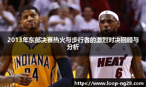 2013年东部决赛热火与步行者的激烈对决回顾与分析