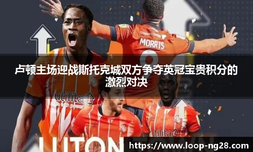 卢顿主场迎战斯托克城双方争夺英冠宝贵积分的激烈对决